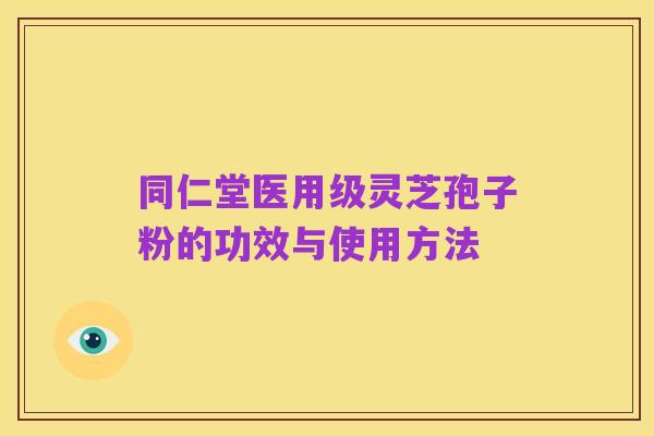 同仁堂医用级灵芝孢子粉的功效与使用方法