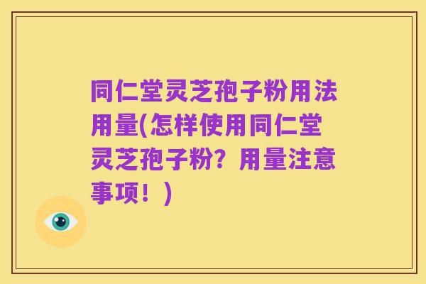 同仁堂灵芝孢子粉用法用量(怎样使用同仁堂灵芝孢子粉？用量注意事项！)