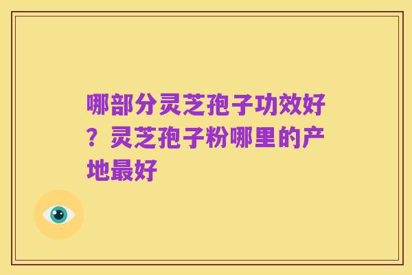 哪部分灵芝孢子功效好？灵芝孢子粉哪里的产地最好