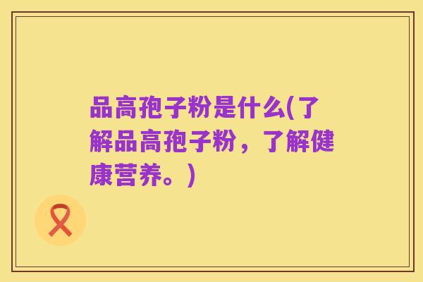 品高孢子粉是什么(了解品高孢子粉,了解健康营养。)