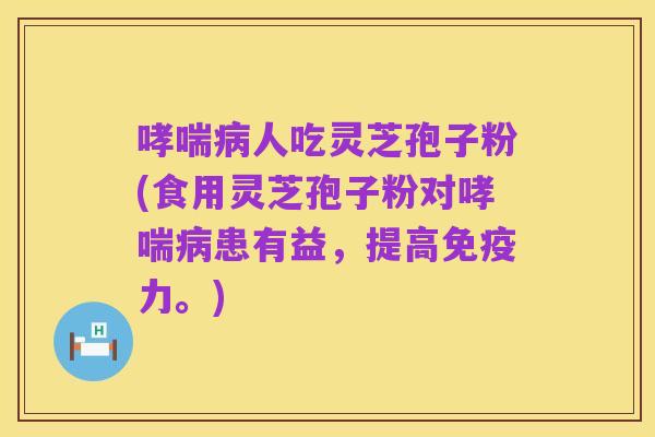 哮喘病人吃灵芝孢子粉(食用灵芝孢子粉对哮喘病患有益,提高免疫力。)