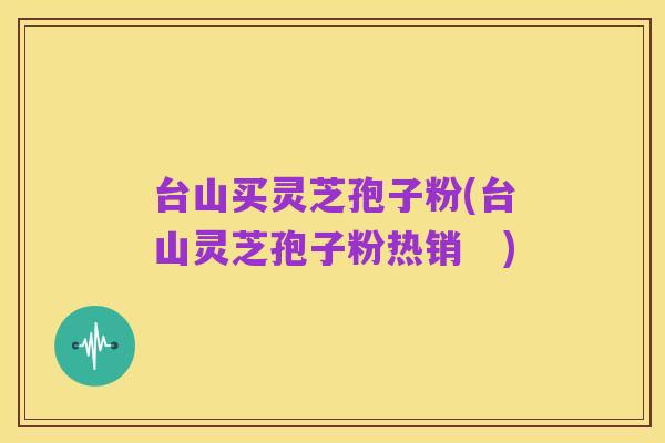 台山买灵芝孢子粉(台山灵芝孢子粉热销 )