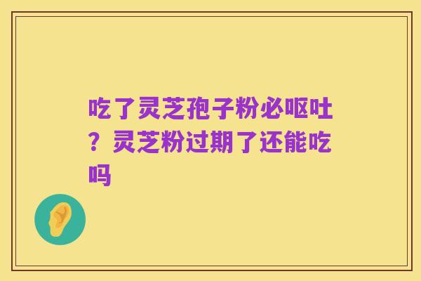 吃了灵芝孢子粉必呕吐?灵芝粉过期了还能吃吗