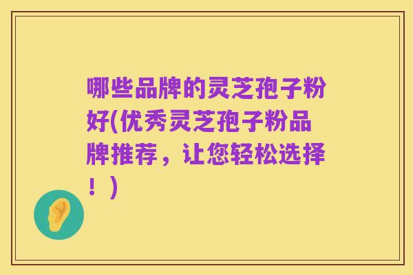 哪些品牌的灵芝孢子粉好(优秀灵芝孢子粉品牌推荐,让您轻松选择!)