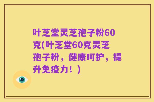 叶芝堂灵芝孢子粉60克(叶芝堂60克灵芝孢子粉,健康呵护,提升免疫力!)