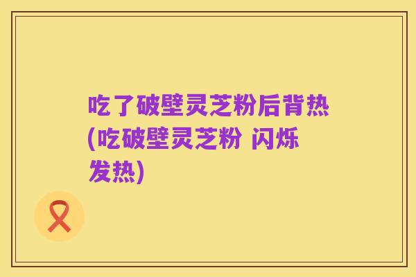 吃了破壁灵芝粉后背热(吃破壁灵芝粉 闪烁发热)