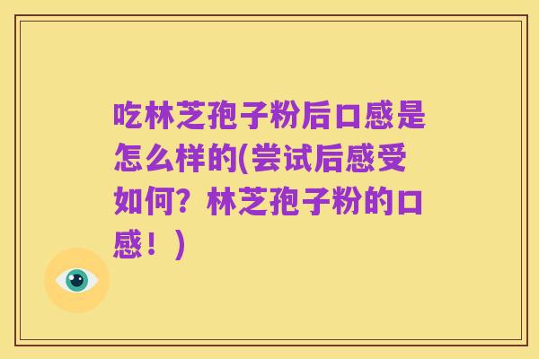 吃林芝孢子粉后口感是怎么样的(尝试后感受如何？林芝孢子粉的口感！)