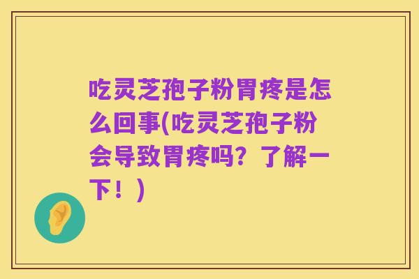 吃灵芝孢子粉胃疼是怎么回事(吃灵芝孢子粉会导致胃疼吗?了解一下!)