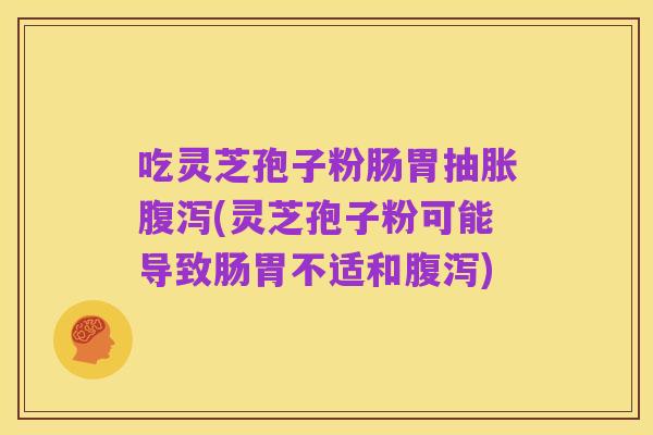 吃灵芝孢子粉肠胃抽胀腹泻(灵芝孢子粉可能导致肠胃不适和腹泻)