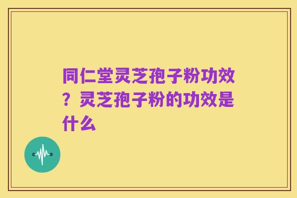 同仁堂灵芝孢子粉功效?灵芝孢子粉的功效是什么