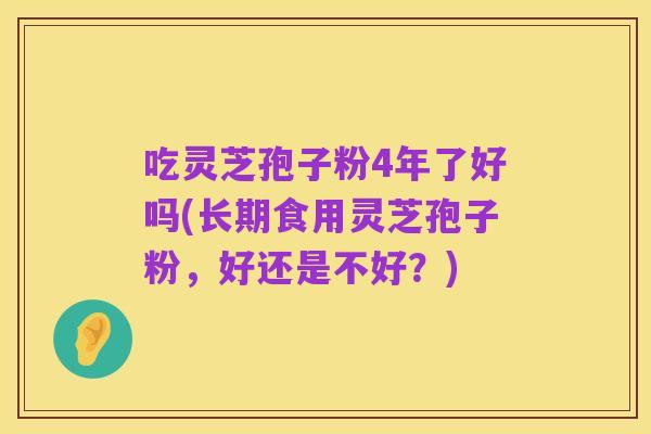 吃灵芝孢子粉4年了好吗(长期食用灵芝孢子粉，好还是不好？)