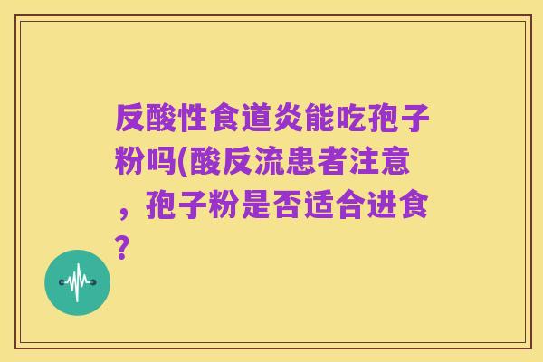 反酸性食道炎能吃孢子粉吗(酸反流患者注意，孢子粉是否适合进食？
