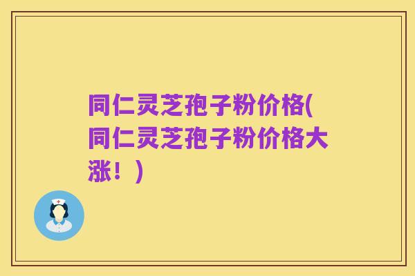 同仁灵芝孢子粉价格(同仁灵芝孢子粉价格大涨!)