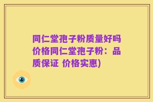 同仁堂孢子粉质量好吗价格同仁堂孢子粉：品质保证 价格实惠)