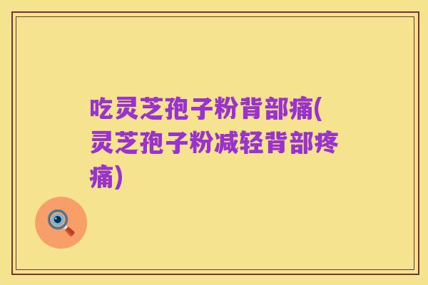 吃灵芝孢子粉背部痛(灵芝孢子粉减轻背部疼痛)
