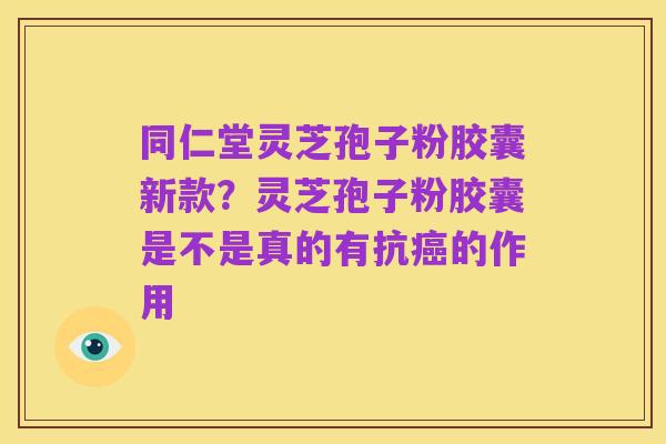 同仁堂灵芝孢子粉胶囊新款？灵芝孢子粉胶囊是不是真的有抗癌的作用