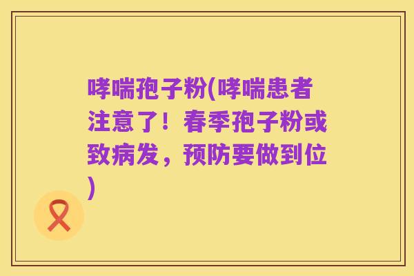哮喘孢子粉(哮喘患者注意了!春季孢子粉或致病发,预防要做到位)