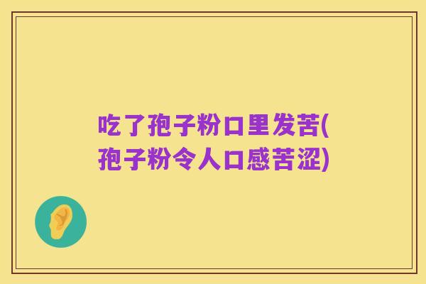 吃了孢子粉口里发苦(孢子粉令人口感苦涩)