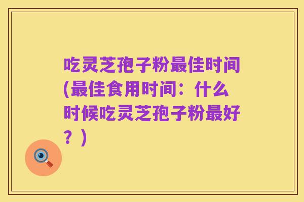 吃灵芝孢子粉最佳时间(最佳食用时间:什么时候吃灵芝孢子粉最好?)