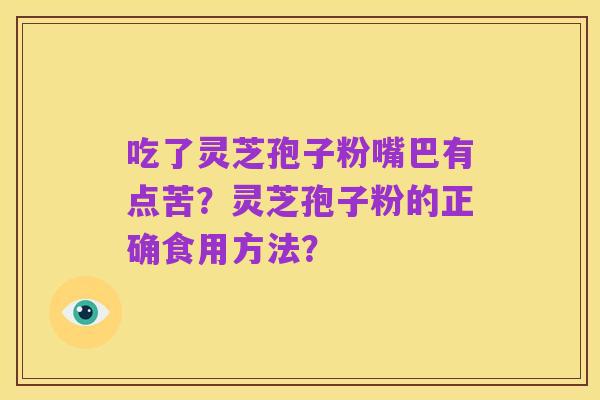 吃了灵芝孢子粉嘴巴有点苦？灵芝孢子粉的正确食用方法？