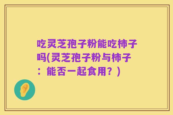 吃灵芝孢子粉能吃柿子吗(灵芝孢子粉与柿子:能否一起食用?)