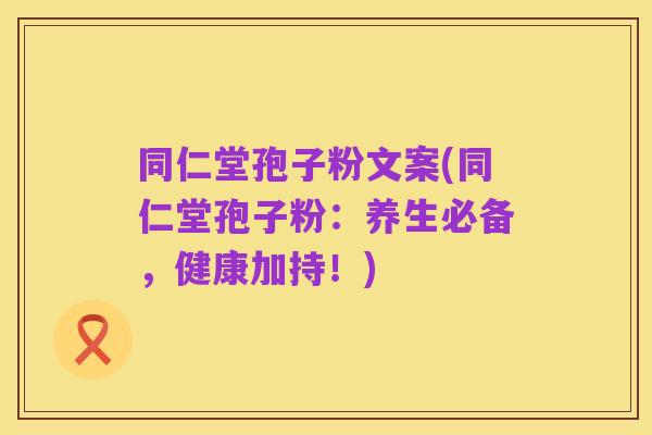 同仁堂孢子粉文案(同仁堂孢子粉:养生必备,健康加持!)