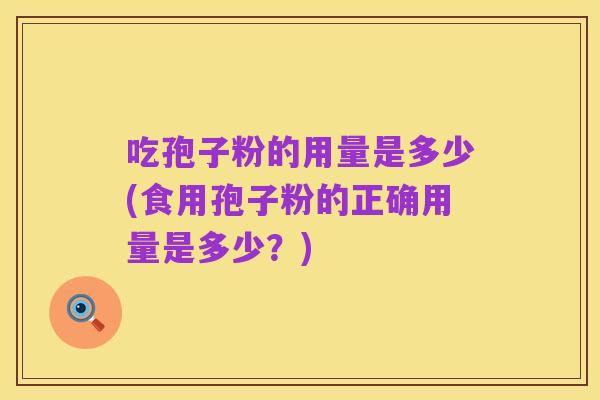 吃孢子粉的用量是多少(食用孢子粉的正确用量是多少?)
