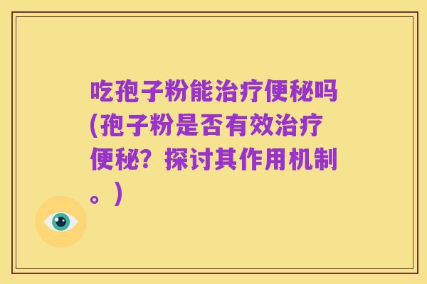 吃孢子粉能治疗便秘吗(孢子粉是否有效治疗便秘?探讨其作用机制。)
