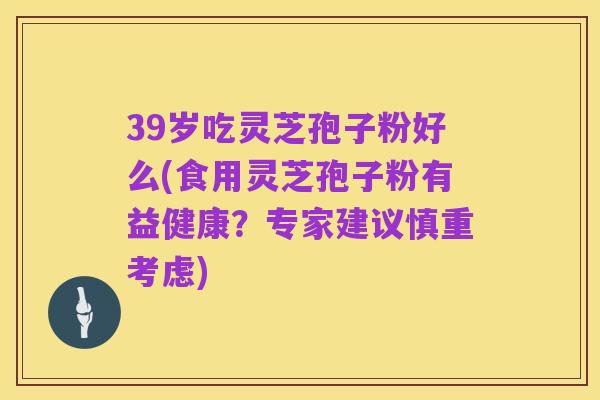 39岁吃灵芝孢子粉好么(食用灵芝孢子粉有益健康？专家建议慎重考虑)
