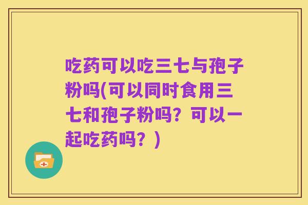 吃药可以吃三七与孢子粉吗(可以同时食用三七和孢子粉吗？可以一起吃药吗？)