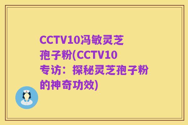 CCTV10冯敏灵芝孢子粉(CCTV10专访:探秘灵芝孢子粉的神奇功效)