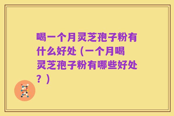 喝一个月灵芝孢子粉有什么好处 (一个月喝灵芝孢子粉有哪些好处？)