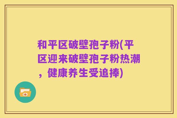 和平区破壁孢子粉(平区迎来破壁孢子粉热潮,健康养生受追捧)