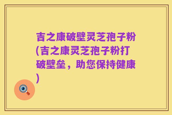 吉之康破壁灵芝孢子粉(吉之康灵芝孢子粉打破壁垒,助您保持健康)