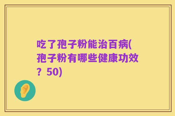 吃了孢子粉能治百病(孢子粉有哪些健康功效?50)