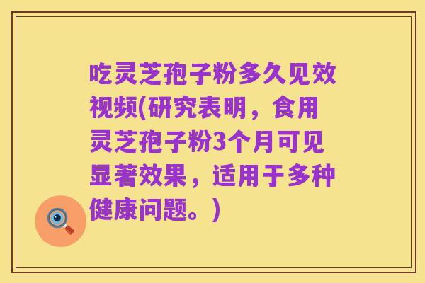 吃灵芝孢子粉多久见效视频(研究表明，食用灵芝孢子粉3个月可见显著效果，适用于多种健康问题。)