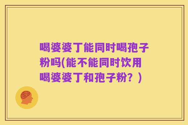 喝婆婆丁能同时喝孢子粉吗(能不能同时饮用喝婆婆丁和孢子粉?)