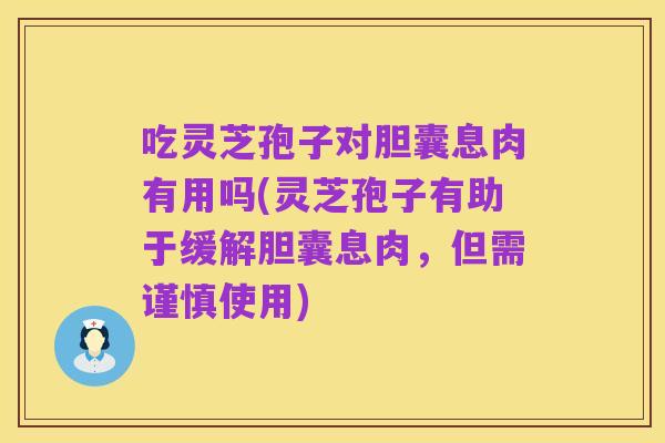 吃灵芝孢子对胆囊息肉有用吗(灵芝孢子有助于缓解胆囊息肉，但需谨慎使用)