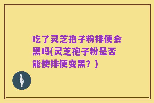 吃了灵芝孢子粉排便会黑吗(灵芝孢子粉是否能使排便变黑?)