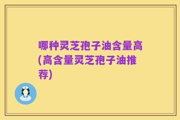 哪种灵芝孢子油含量高(高含量灵芝孢子油推荐)