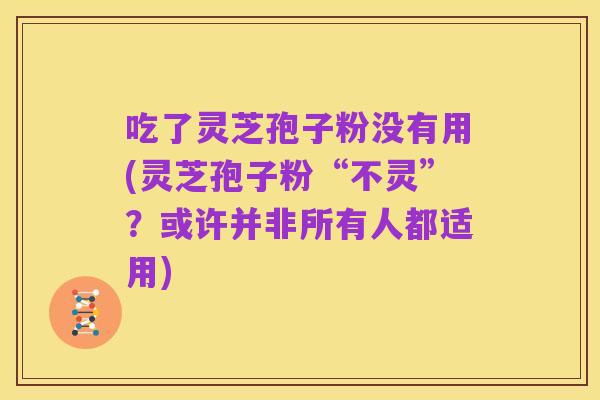 吃了灵芝孢子粉没有用(灵芝孢子粉“不灵”?或许并非所有人都适用)