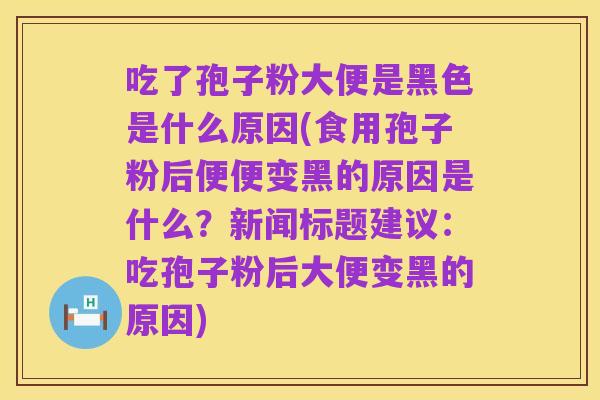 吃了孢子粉大便是黑色是什么原因(食用孢子粉后便便变黑的原因是什么?新闻标题建议:吃孢子粉后大便变黑的原因)