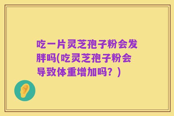 吃一片灵芝孢子粉会发胖吗(吃灵芝孢子粉会导致体重增加吗?)