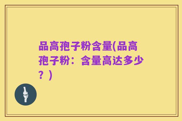 品高孢子粉含量(品高孢子粉:含量高达多少?)