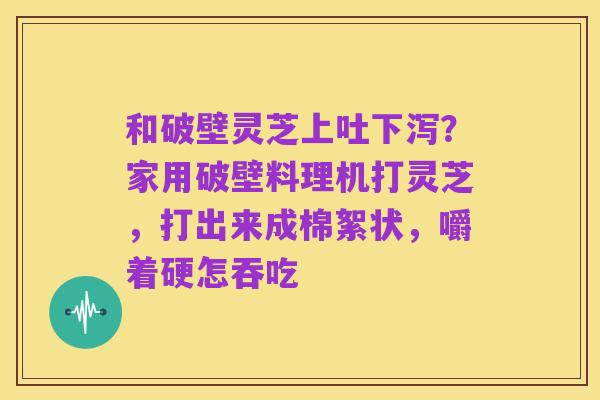 和破壁灵芝上吐下泻？家用破壁料理机打灵芝，打出来成棉絮状，嚼着硬怎吞吃