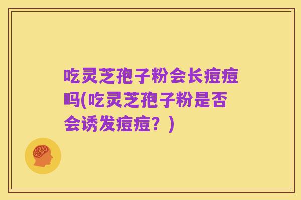 吃灵芝孢子粉会长痘痘吗(吃灵芝孢子粉是否会诱发痘痘？)