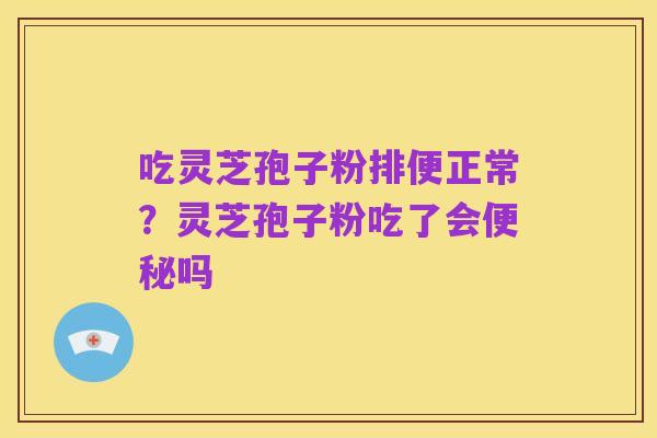 吃灵芝孢子粉排便正常?灵芝孢子粉吃了会便秘吗