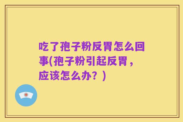 吃了孢子粉反胃怎么回事(孢子粉引起反胃，应该怎么办？)