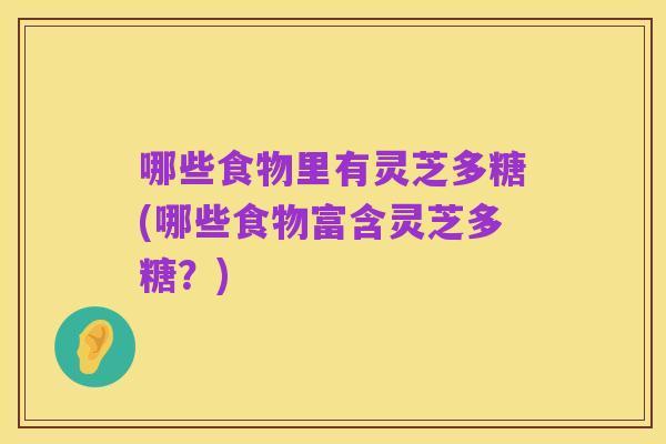 哪些食物里有灵芝多糖(哪些食物富含灵芝多糖？)
