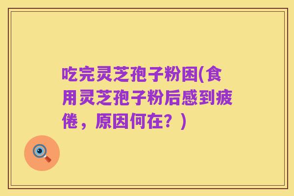 吃完灵芝孢子粉困(食用灵芝孢子粉后感到疲倦,原因何在?)